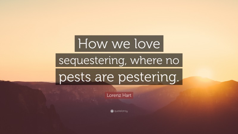 Lorenz Hart Quote: “How we love sequestering, where no pests are pestering.”