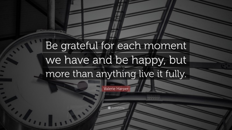 Valerie Harper Quote: “Be grateful for each moment we have and be happy, but more than anything live it fully.”