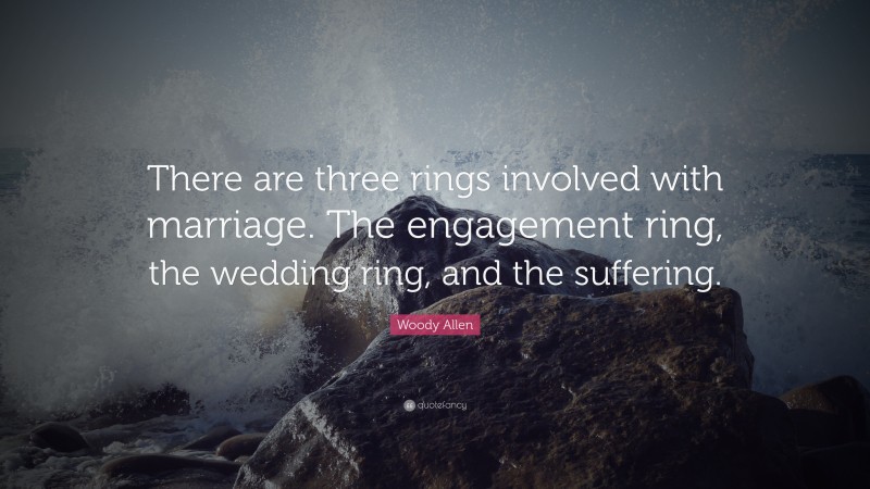 Woody Allen Quote: “There are three rings involved with marriage. The engagement ring, the wedding ring, and the suffering.”