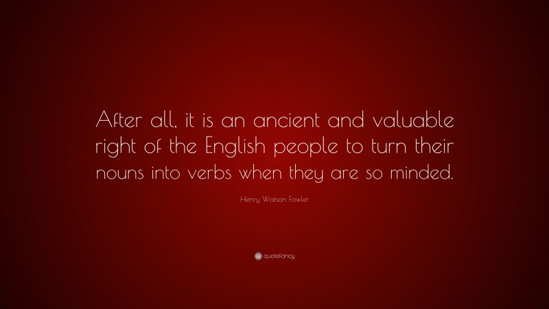 Henry Watson Fowler Quote: “After all, it is an ancient and valuable right of the English people to turn their nouns into verbs when they are so minded.”