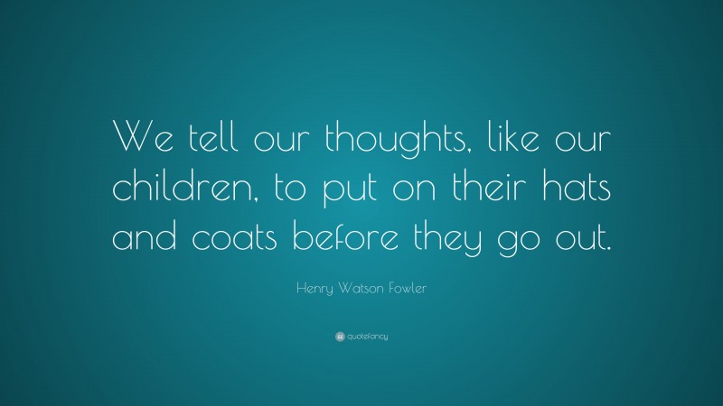 Henry Watson Fowler Quote: “We tell our thoughts, like our children, to put on their hats and coats before they go out.”