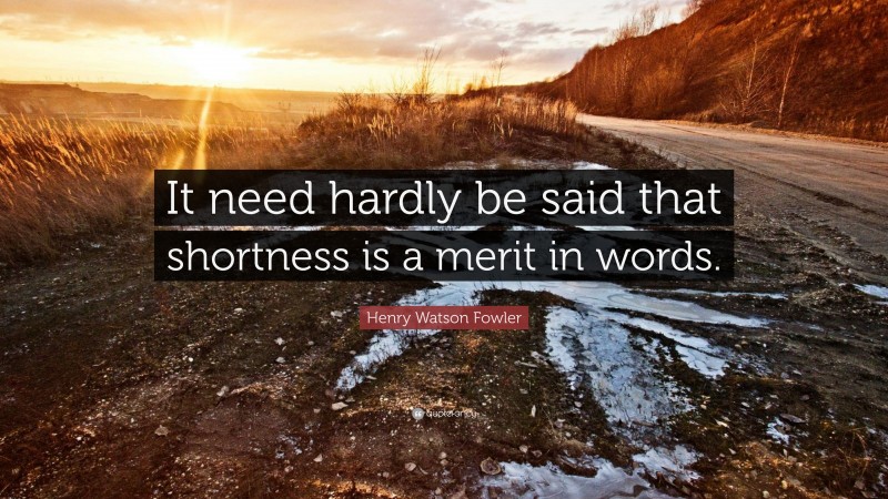 Henry Watson Fowler Quote: “It need hardly be said that shortness is a merit in words.”