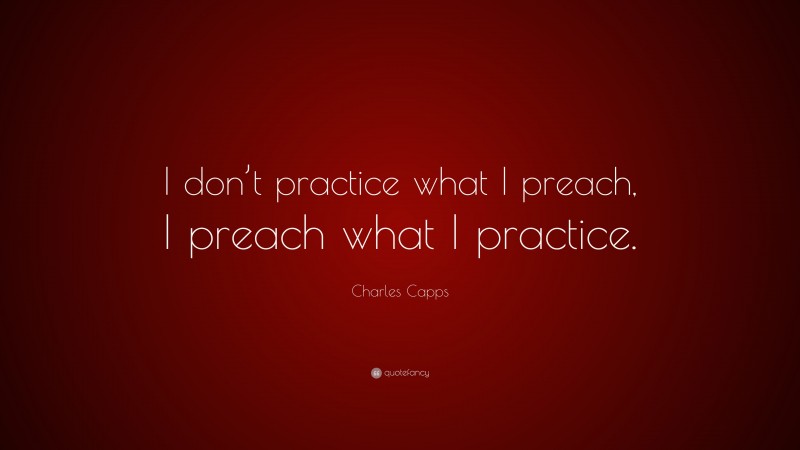 Charles Capps Quote: “I don’t practice what I preach, I preach what I practice.”