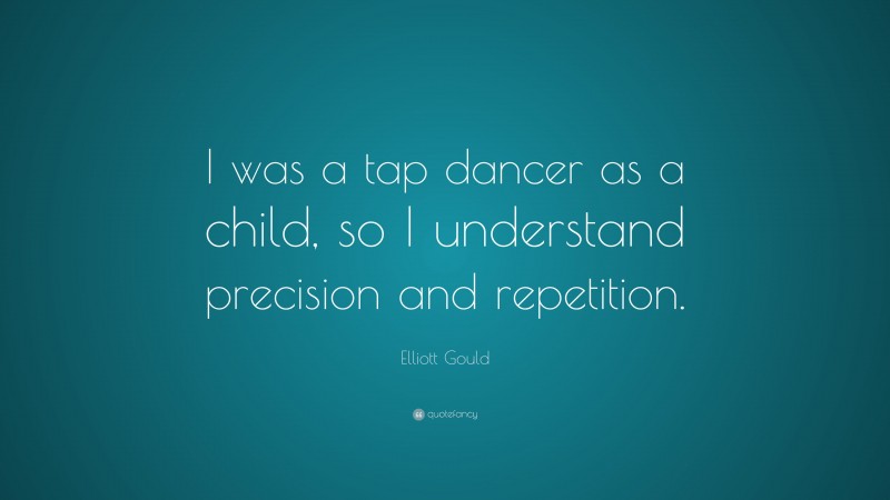 Elliott Gould Quote: “I was a tap dancer as a child, so I understand precision and repetition.”