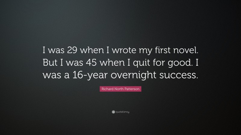 Richard North Patterson Quote: “I was 29 when I wrote my first novel. But I was 45 when I quit for good. I was a 16-year overnight success.”