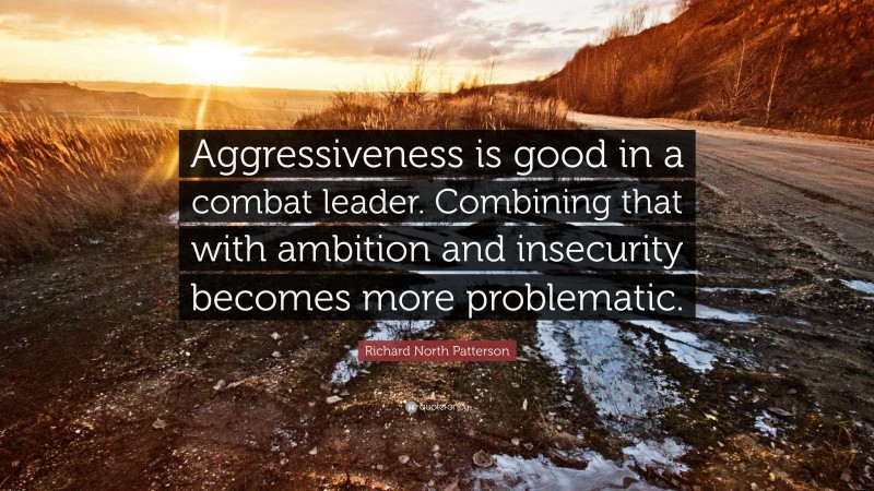Richard North Patterson Quote: “Aggressiveness is good in a combat leader. Combining that with ambition and insecurity becomes more problematic.”