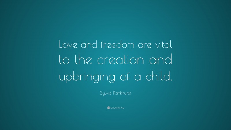 Sylvia Pankhurst Quote: “Love and freedom are vital to the creation and upbringing of a child.”