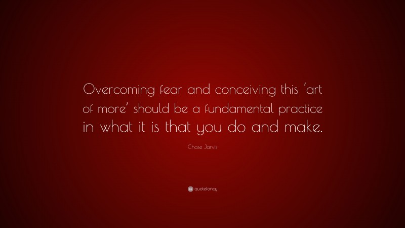 Chase Jarvis Quote: “Overcoming fear and conceiving this ‘art of more’ should be a fundamental practice in what it is that you do and make.”
