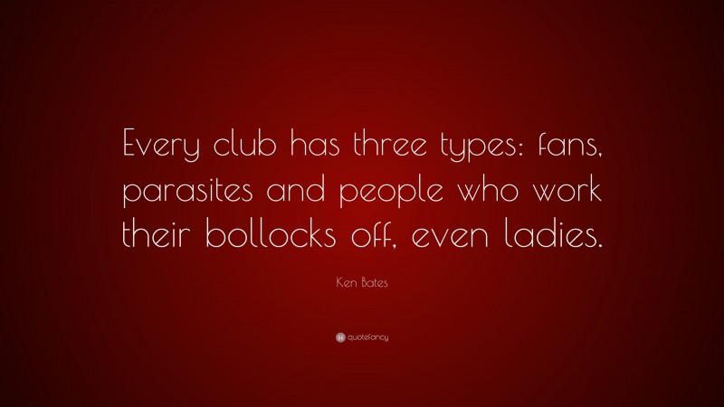 Ken Bates Quote: “Every club has three types: fans, parasites and people who work their bollocks off, even ladies.”