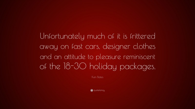 Ken Bates Quote: “Unfortunately much of it is frittered away on fast cars, designer clothes and an attitude to pleasure reminiscent of the 18-30 holiday packages.”