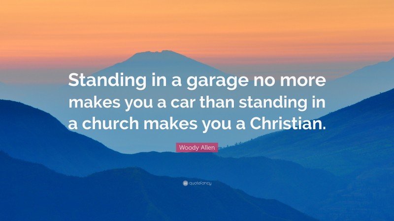 Woody Allen Quote: “Standing in a garage no more makes you a car than standing in a church makes you a Christian.”