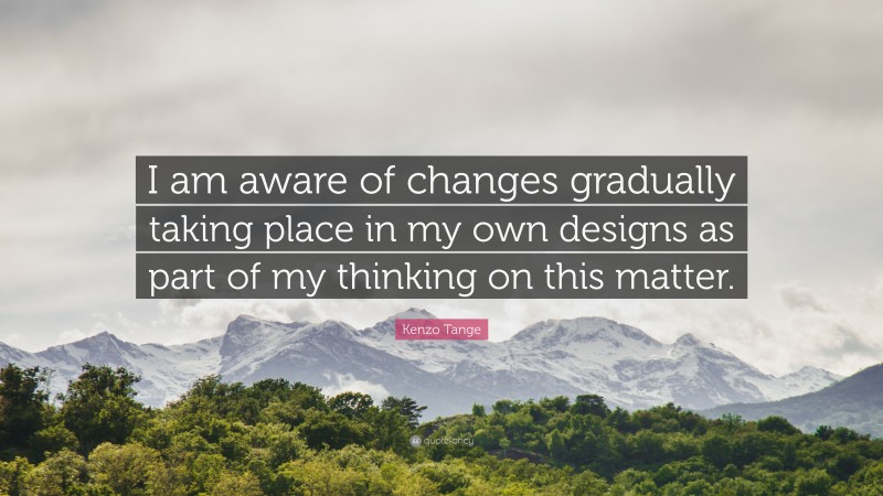 Kenzo Tange Quote: “I am aware of changes gradually taking place in my own designs as part of my thinking on this matter.”