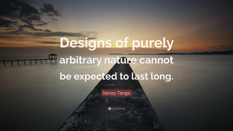 Kenzo Tange Quote: “Designs of purely arbitrary nature cannot be expected to last long.”