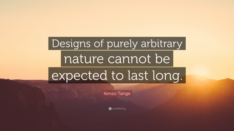 Kenzo Tange Quote: “Designs of purely arbitrary nature cannot be expected to last long.”