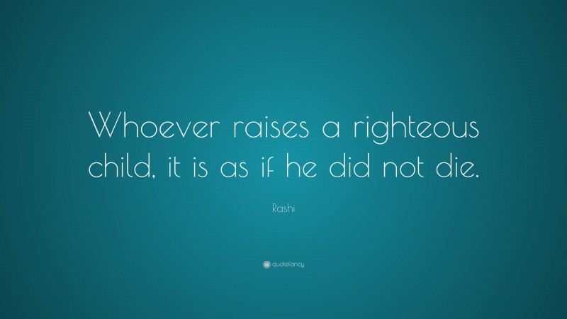 Rashi Quote: “Whoever raises a righteous child, it is as if he did not die.”