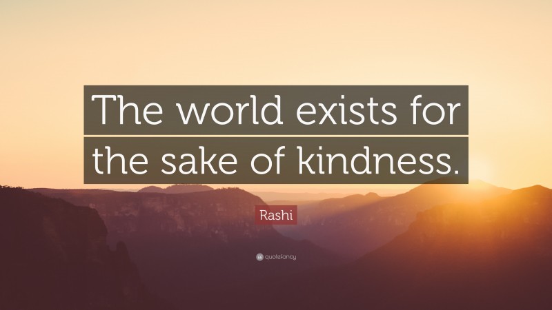 Rashi Quote: “The world exists for the sake of kindness.”