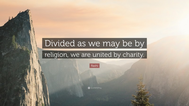 Rashi Quote: “Divided as we may be by religion, we are united by charity.”