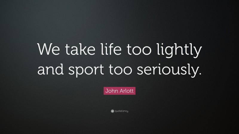 John Arlott Quote: “We take life too lightly and sport too seriously.”