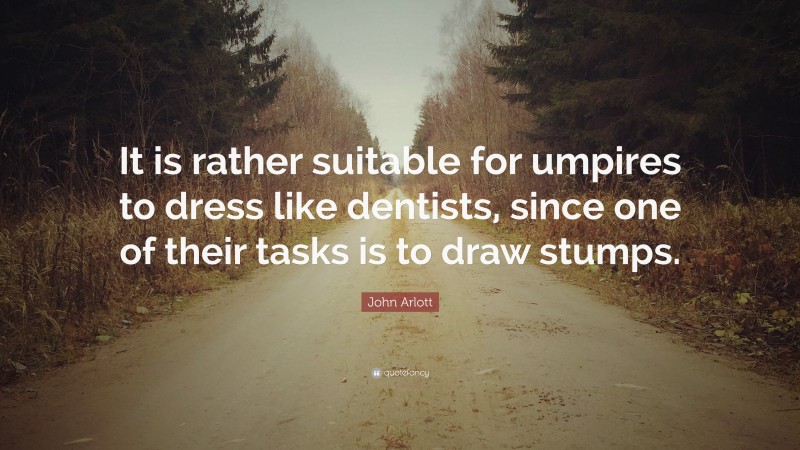 John Arlott Quote: “It is rather suitable for umpires to dress like dentists, since one of their tasks is to draw stumps.”