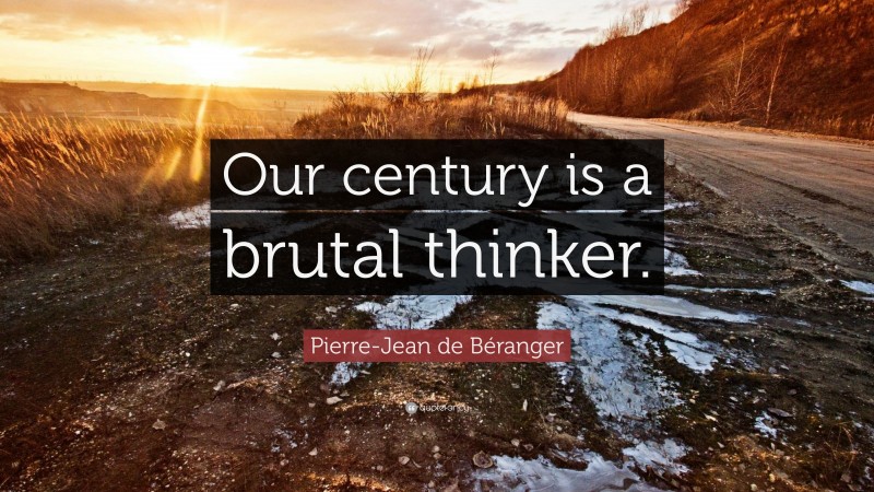 Pierre-Jean de Béranger Quote: “Our century is a brutal thinker.”
