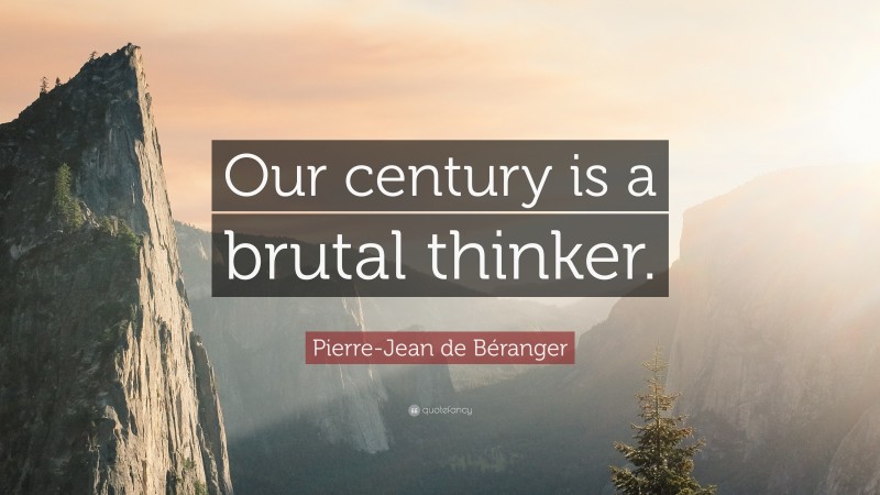 Pierre-Jean de Béranger Quote: “Our century is a brutal thinker.”