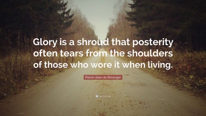 Pierre-Jean de Béranger Quote: “Glory is a shroud that posterity often tears from the shoulders of those who wore it when living.”