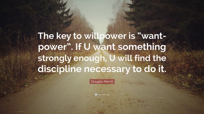 Douglas Merrill Quote: “The key to willpower is “want-power”. If U want something strongly enough, U will find the discipline necessary to do it.”