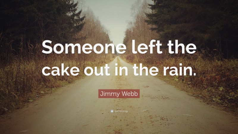 Jimmy Webb Quote: “Someone left the cake out in the rain.”