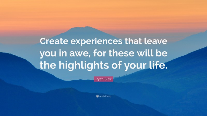 Ryan Blair Quote: “Create experiences that leave you in awe, for these will be the highlights of your life.”