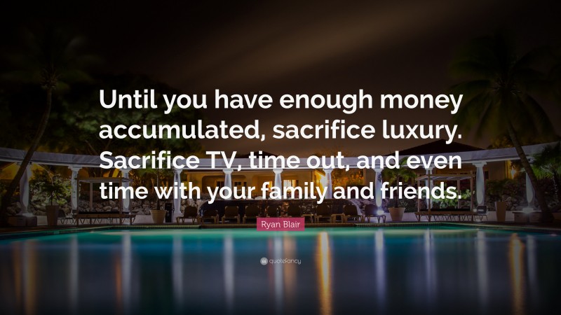 Ryan Blair Quote: “Until you have enough money accumulated, sacrifice luxury. Sacrifice TV, time out, and even time with your family and friends.”