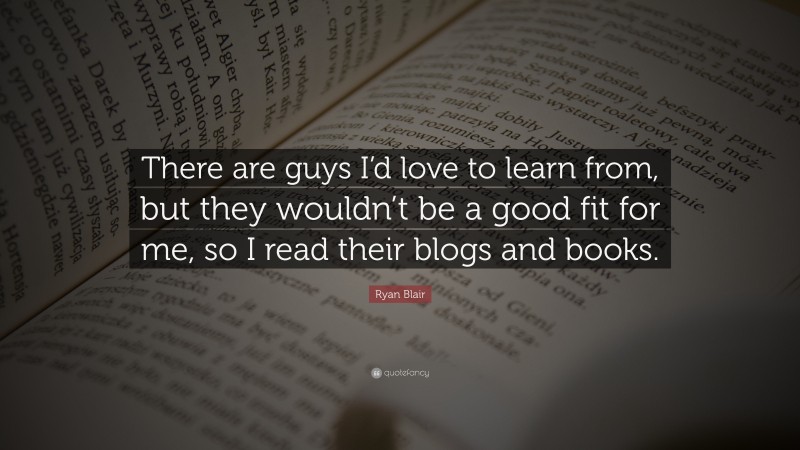 Ryan Blair Quote: “There are guys I’d love to learn from, but they wouldn’t be a good fit for me, so I read their blogs and books.”