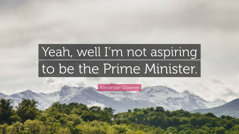 Alexander Downer Quote: “Yeah, well I’m not aspiring to be the Prime Minister.”