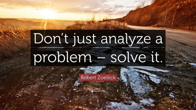 Robert Zoellick Quote: “Don’t just analyze a problem – solve it.”