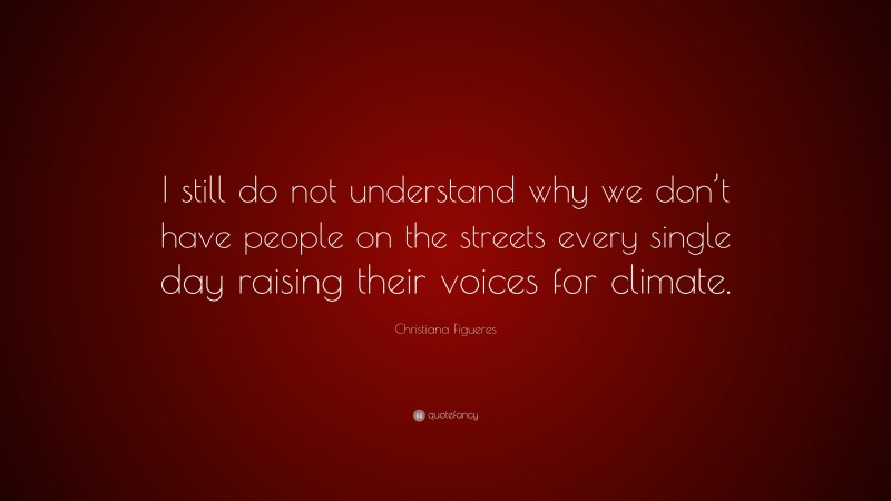 Christiana Figueres Quote: “I still do not understand why we don’t have people on the streets every single day raising their voices for climate.”