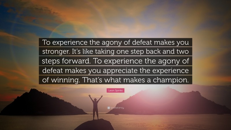 Leon Spinks Quote: “To experience the agony of defeat makes you stronger. It’s like taking one step back and two steps forward. To experience the agony of defeat makes you appreciate the experience of winning. That’s what makes a champion.”