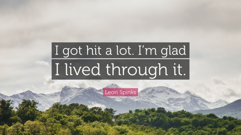 Leon Spinks Quote: “I got hit a lot. I’m glad I lived through it.”