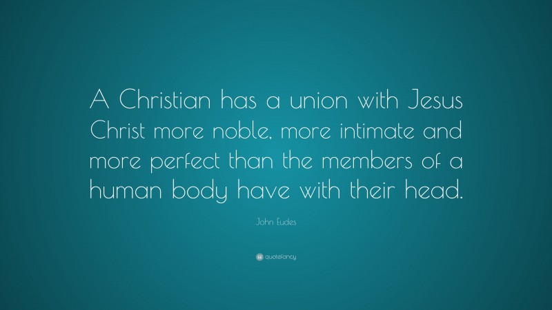 John Eudes Quote: “A Christian has a union with Jesus Christ more noble, more intimate and more perfect than the members of a human body have with their head.”