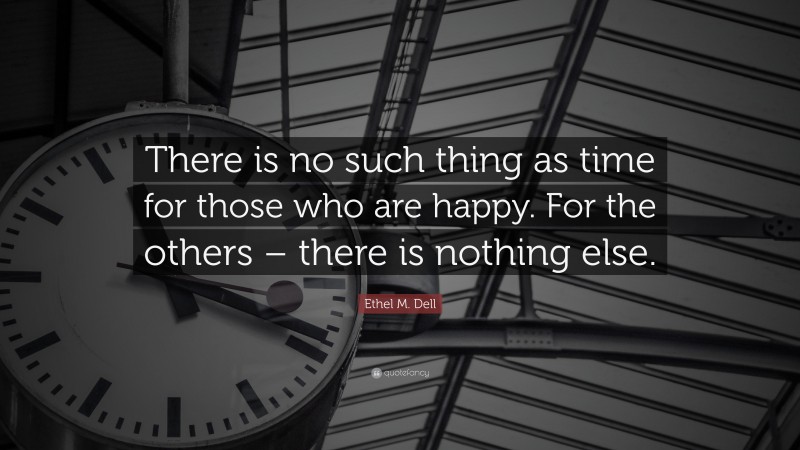 Ethel M. Dell Quote: “There is no such thing as time for those who are happy. For the others – there is nothing else.”