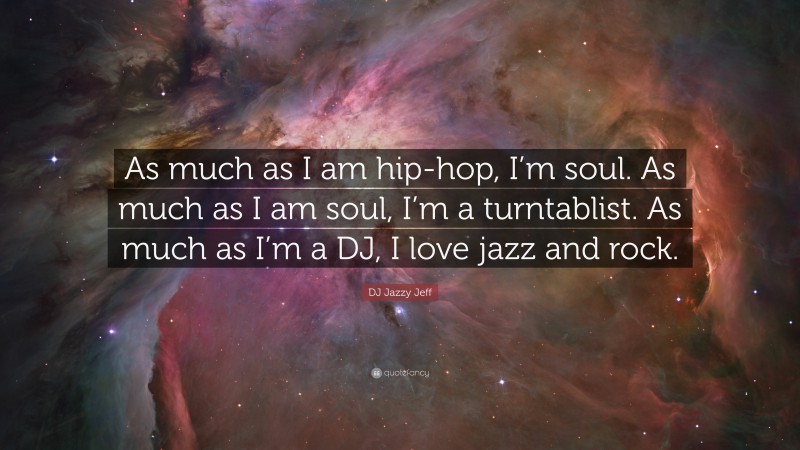 DJ Jazzy Jeff Quote: “As much as I am hip-hop, I’m soul. As much as I am soul, I’m a turntablist. As much as I’m a DJ, I love jazz and rock.”