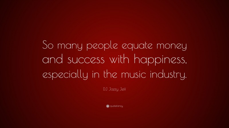 DJ Jazzy Jeff Quote: “So many people equate money and success with happiness, especially in the music industry.”