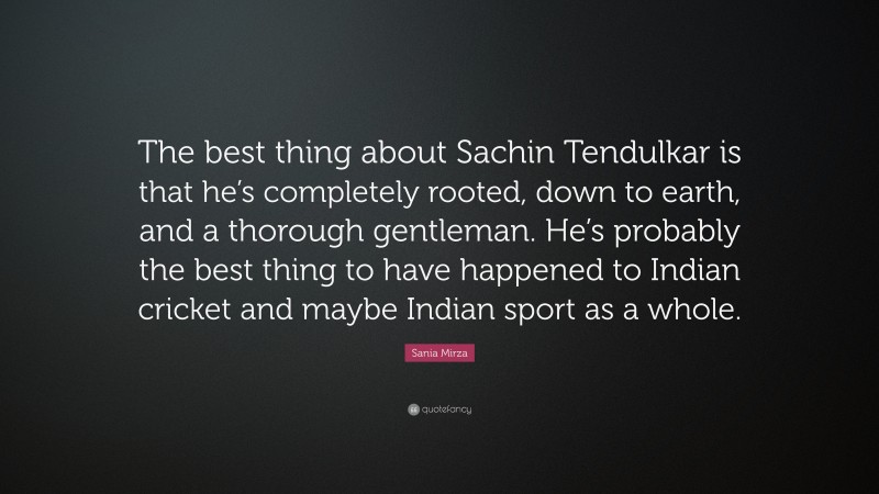 Sania Mirza Quote: “The best thing about Sachin Tendulkar is that he’s completely rooted, down to earth, and a thorough gentleman. He’s probably the best thing to have happened to Indian cricket and maybe Indian sport as a whole.”