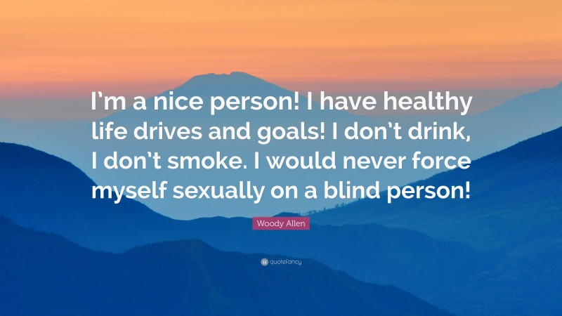 Woody Allen Quote: “I’m a nice person! I have healthy life drives and goals! I don’t drink, I don’t smoke. I would never force myself sexually on a blind person!”