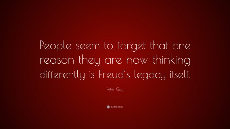 Peter Gay Quote: “People seem to forget that one reason they are now thinking differently is Freud’s legacy itself.”