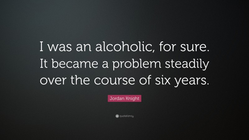 Jordan Knight Quote: “I was an alcoholic, for sure. It became a problem steadily over the course of six years.”