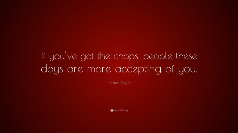 Jordan Knight Quote: “If you’ve got the chops, people these days are more accepting of you.”