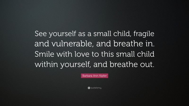 Barbara Ann Kipfer Quote: “See yourself as a small child, fragile and vulnerable, and breathe in. Smile with love to this small child within yourself, and breathe out.”
