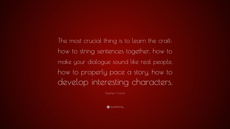 Stephen Coonts Quote: “The most crucial thing is to learn the craft: how to string sentences together, how to make your dialogue sound like real people, how to properly pace a story, how to develop interesting characters.”