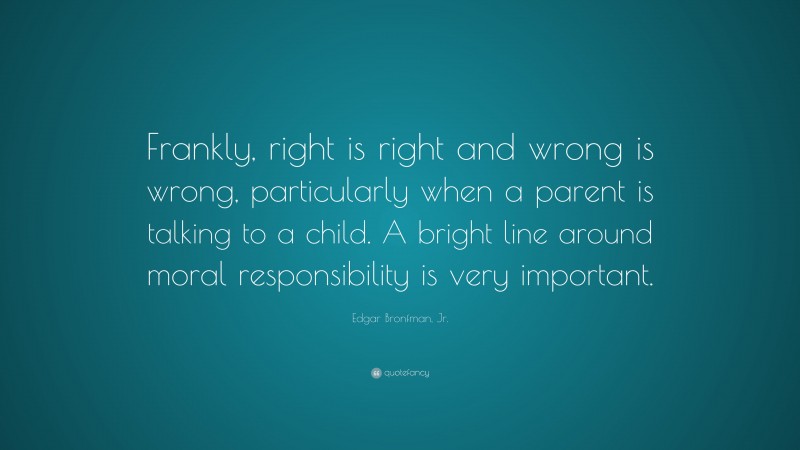 Edgar Bronfman, Jr. Quote: “Frankly, right is right and wrong is wrong, particularly when a parent is talking to a child. A bright line around moral responsibility is very important.”