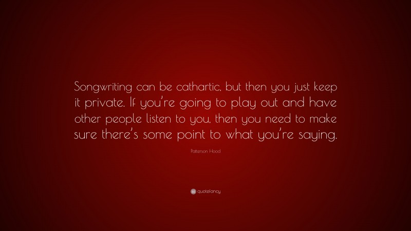 Patterson Hood Quote: “Songwriting can be cathartic, but then you just keep it private. If you’re going to play out and have other people listen to you, then you need to make sure there’s some point to what you’re saying.”
