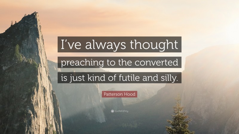 Patterson Hood Quote: “I’ve always thought preaching to the converted is just kind of futile and silly.”